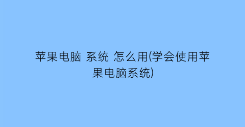 “苹果电脑系统怎么用(学会使用苹果电脑系统)